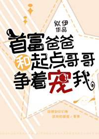 首富爸爸和起点哥哥争着宠我 似伊