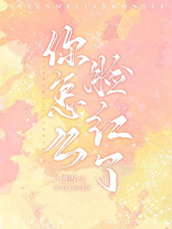 你怎么脸红了免费阅读