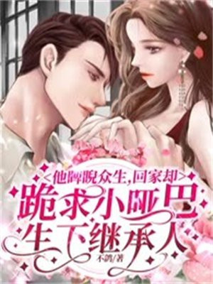 他睥睨众生,回家却跪求小哑巴生下继承人 不鸽