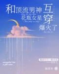 和顶流男神互穿，花瓶女星爆火了