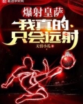 爆射皇萨,我真的只会远射全文免费阅读
