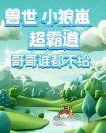 兽世小狼崽超霸道，哥哥谁都不给
